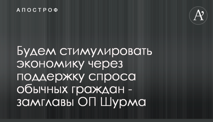 Будем стимулировать экономику через поддержку спроса обычных граждан - замглавы ОП Шурма