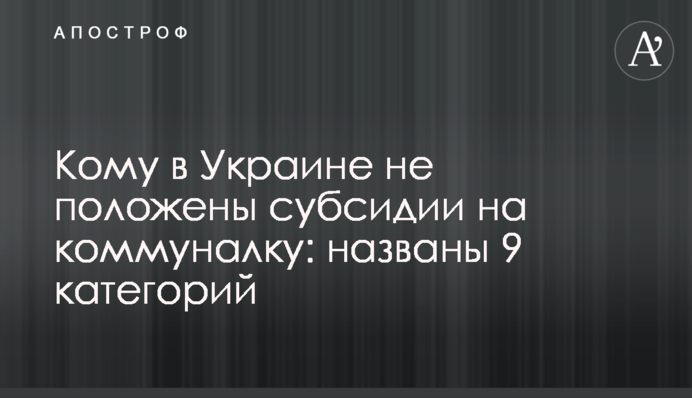 Кому в Украине не положены субсидии на коммуналку: названы 9 категорий
