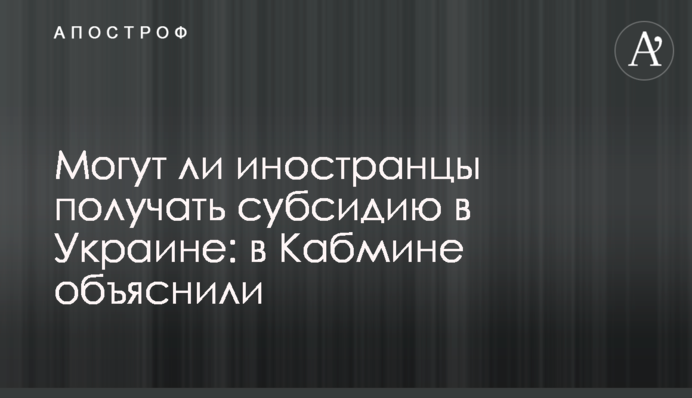 Могут ли иностранцы получать субсидию в Украине: в Кабмине объяснили