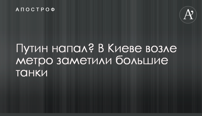 Путін напав? У Києві біля метро помітили великі танки