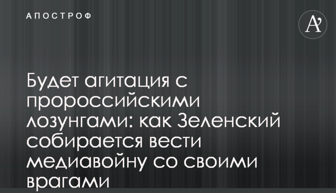 Будет агитация с пророссийскими лозунгами: как Зеленский  собирается вести медиавойну со своими врагами