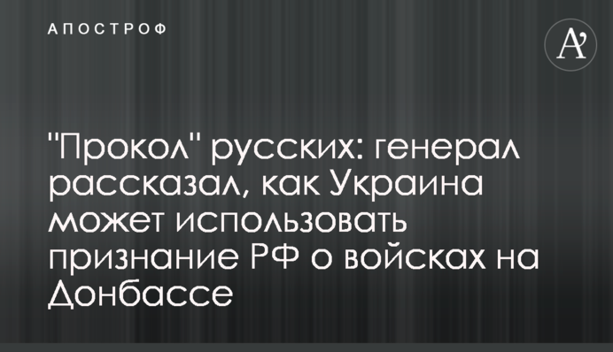 "Прокол" росіян: генерал розповів, як Україна використає визнання РФ про війська на Донбасі