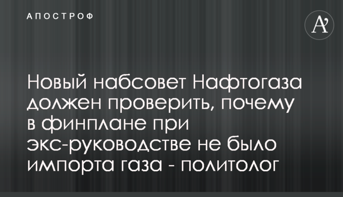 Новый набсовет Нафтогаза должен проверить, почему в финплане при экс-руководстве не было импорта газа - политолог