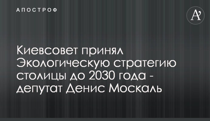 Киевсовет принял Экологическую стратегию столицы до 2030 года - депутат Денис Москаль