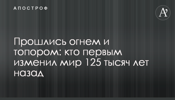 Пройшлися вогнем і сокирою: хто першим змінив світ 125 тисяч років тому