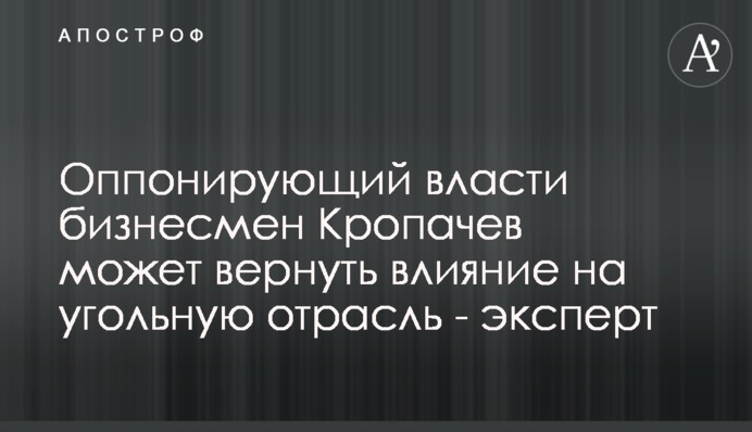 Бізнесмен Кропачов, який опонує владі, може повернути вплив на вугільну галузь - експерт