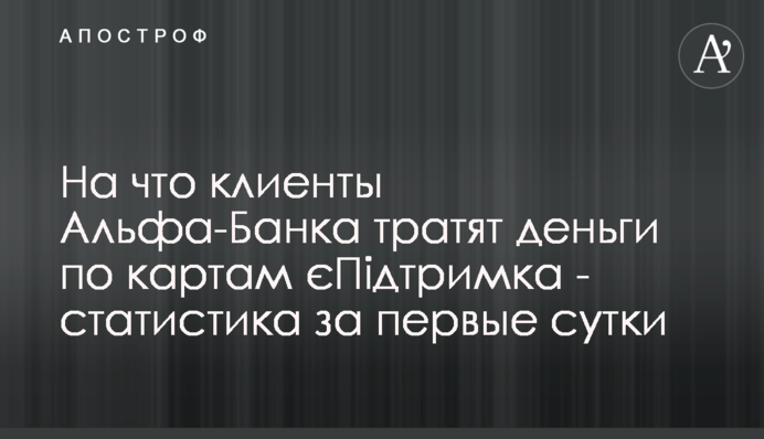 На что клиенты Альфа-Банка тратят деньги по картам єПідтримка - статистика за первые сутки