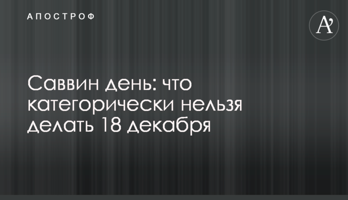 Саввин день: что категорически нельзя делать 18 декабря