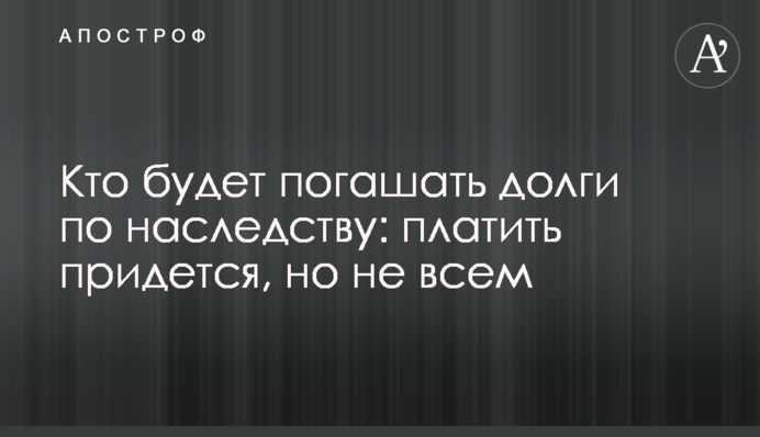 Кто будет погашать долги по наследству: платить придется, но не всем