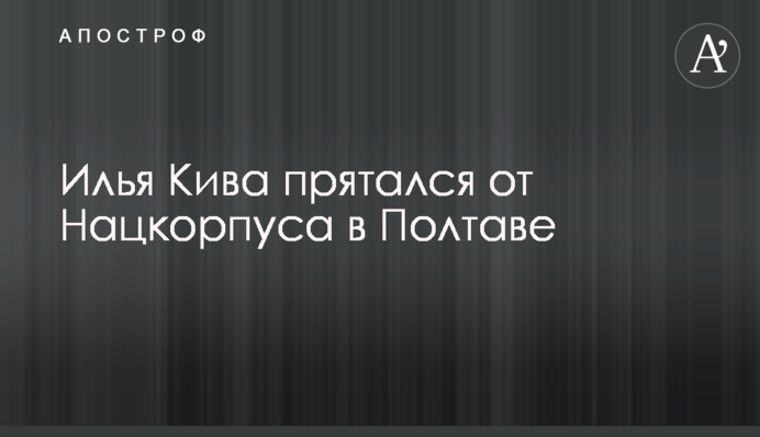 Ілля Кива ховався від Нацкорпусу в Полтаві