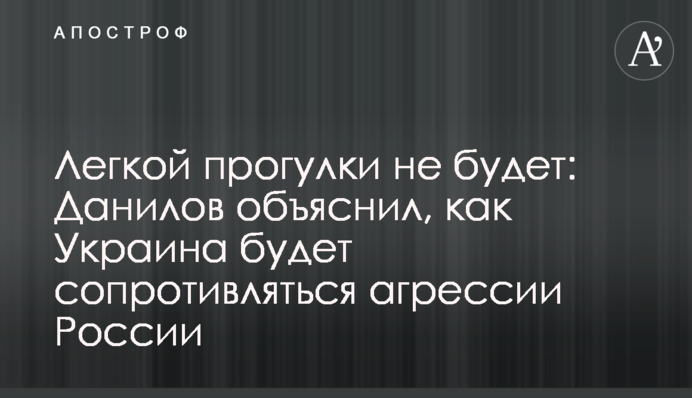 Легкої прогулянки не буде: Данилов пояснив, як Україна чинитиме опір агресії Росії
