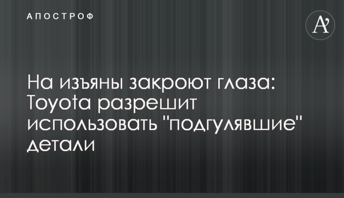 На недоліки заплющать очі: Toyota дозволить використовувати не дуже якісні деталі