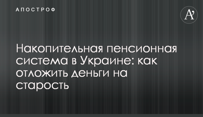 Накопичувальна пенсійна система в Україні: як відкласти гроші на старість