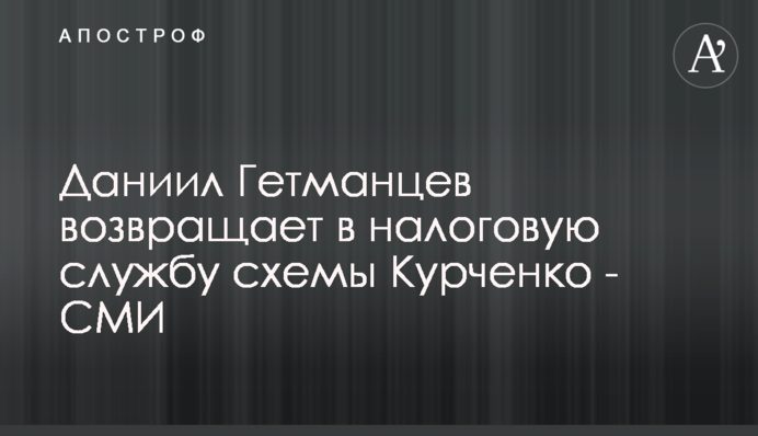 Даниил Гетманцев возвращает в налоговую службу схемы Курченко - СМИ
