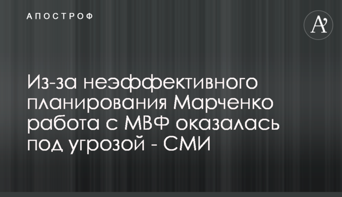 Через неефективне планування Марченка робота з МВФ опинилася під загрозою - ЗМІ