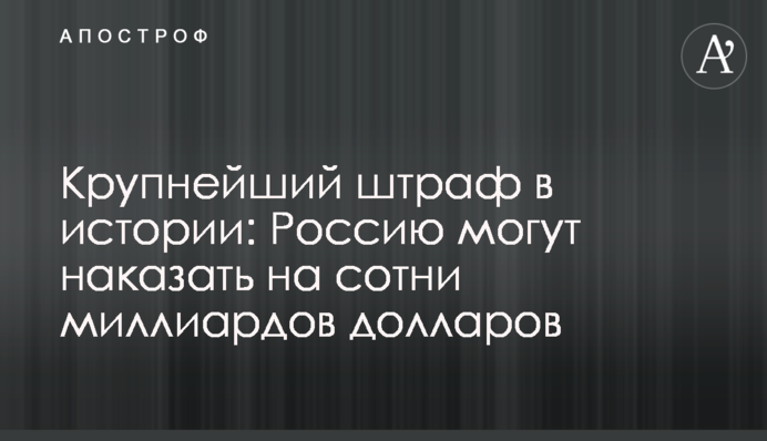 Крупнейший штраф в истории: Россию могут наказать на сотни миллиардов долларов