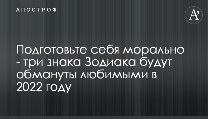 Підготуйте себе морально - три знаки Зодіаку будуть обдурені коханими у 2022 році