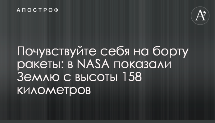 Почувствуйте себя на борту ракеты: в NASA показали Землю с высоты 158 километров