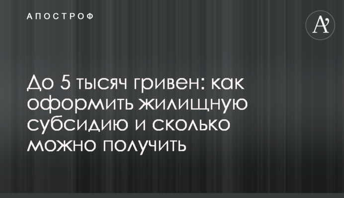 До 5 тысяч гривен: как оформить жилищную субсидию и сколько можно получить