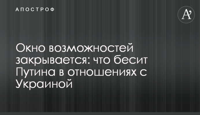 Окно возможностей закрывается: что бесит Путина в отношениях с Украиной