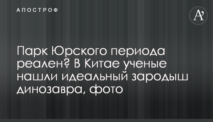 Парк Юрского периода реален? В Китае ученые нашли идеальный зародыш динозавра, фото