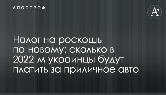 Податок на розкіш по-новому: скільки у 2022-му українці платитимуть за пристойне авто