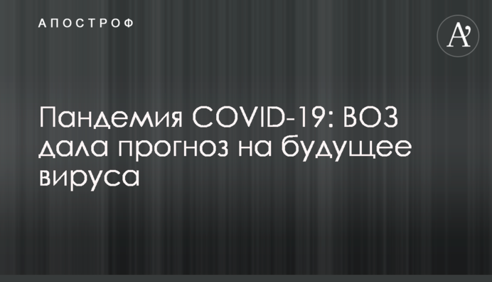 Пандемия COVID-19: ВОЗ дала прогноз на будущее вируса