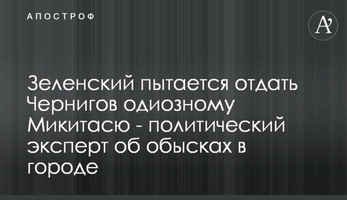 Зеленський намагається віддати Чернігів одіозному Микитасю - політичний експерт про обшуки у місті