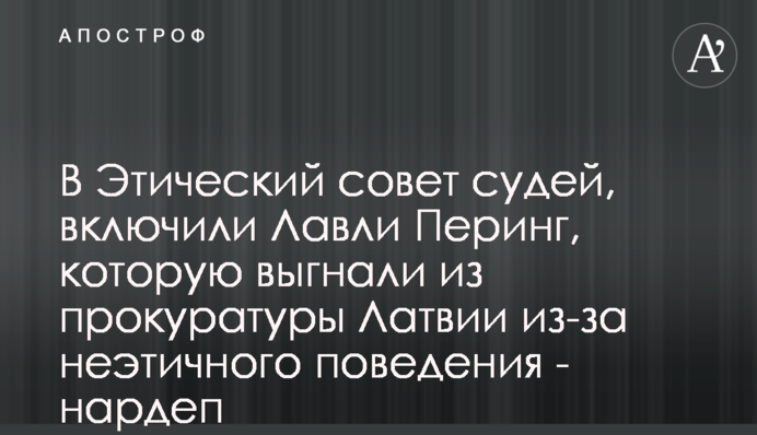 В Этический совет судей, включили Лавли Перинг, которую выгнали из прокуратуры Латвии из-за неэтичного поведения - нардеп