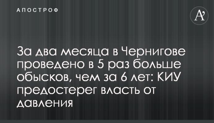 За два місяці у Чернігові проведено у 5 разів більше обшуків, ніж за 6 років: КВУ застеріг владу від тиску