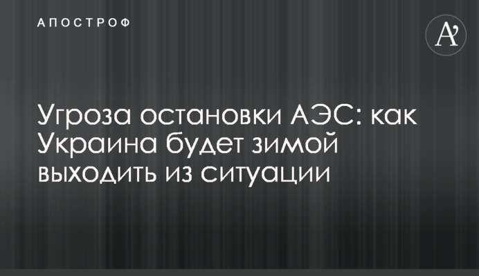 Угроза остановки АЭС: как Украина будет зимой выходить из ситуации