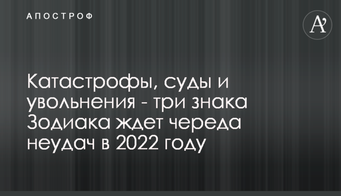 Катастрофи, суди та звільнення - три знаки Зодіаку чекає низка невдач у 2022 році