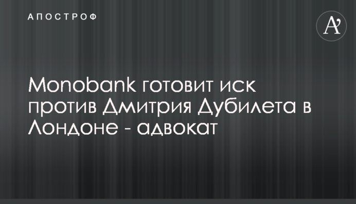 Monobank готує позов проти Дмитра Дубілета у Лондоні - адвокат