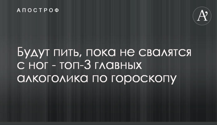 Пити будуть, поки не зваляться з ніг - топ-3 головних алкоголіка по гороскопу