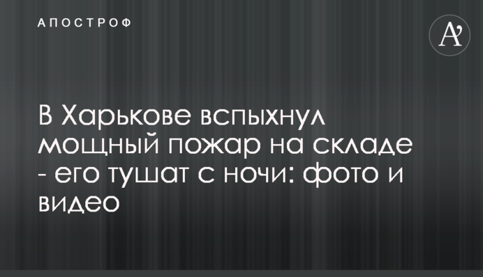 В Харькове вспыхнул мощный пожар на складе - его тушат с ночи: фото и видео