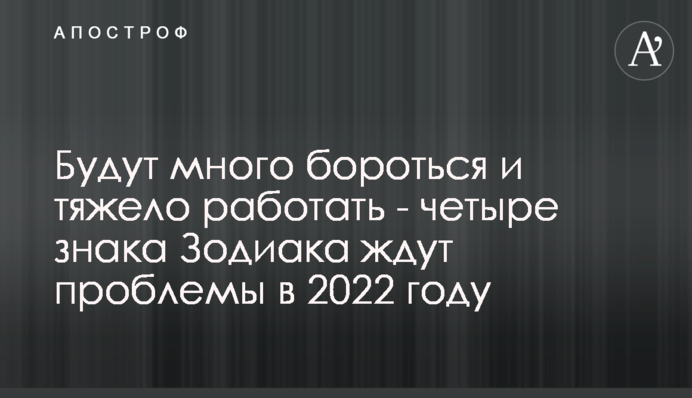 Будут много бороться и тяжело работать - четыре знака Зодиака ждут проблемы в 2022 году