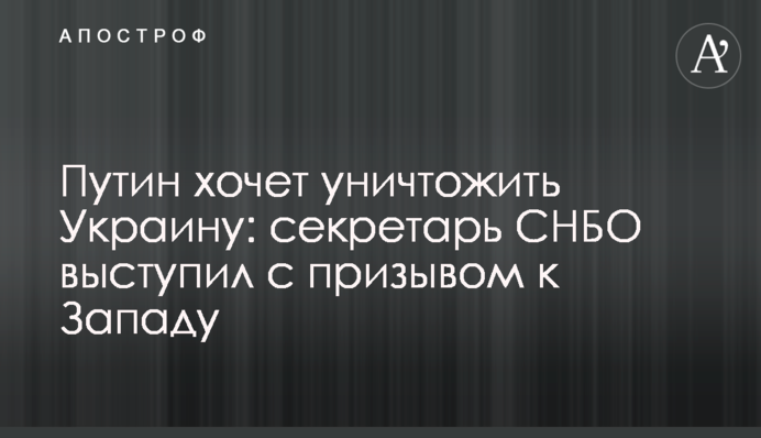 Путін хоче знищити Україну: секретар РНБО виступив із закликом до Заходу