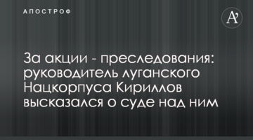 За акции - преследования: руководитель луганского Нацкорпуса Кириллов высказался о суде над ним