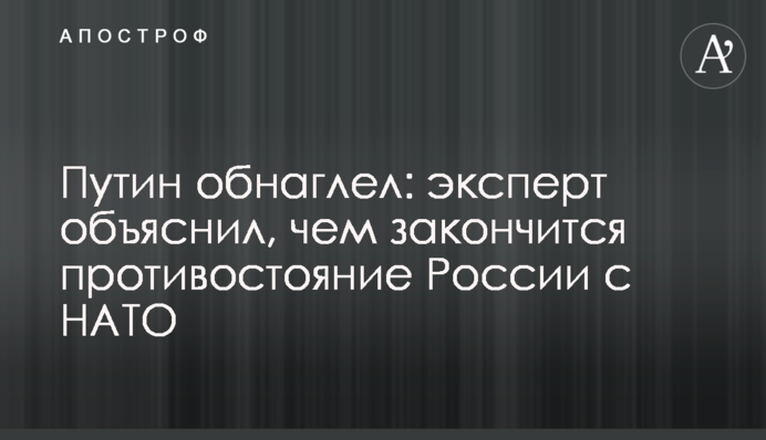 Путін знахабнів: експерт пояснив, чим закінчиться протистояння Росії з НАТО