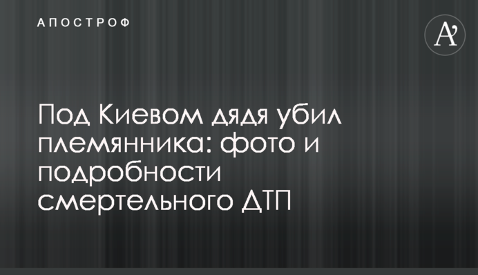 Под Киевом дядя убил племянника: фото и подробности смертельного ДТП