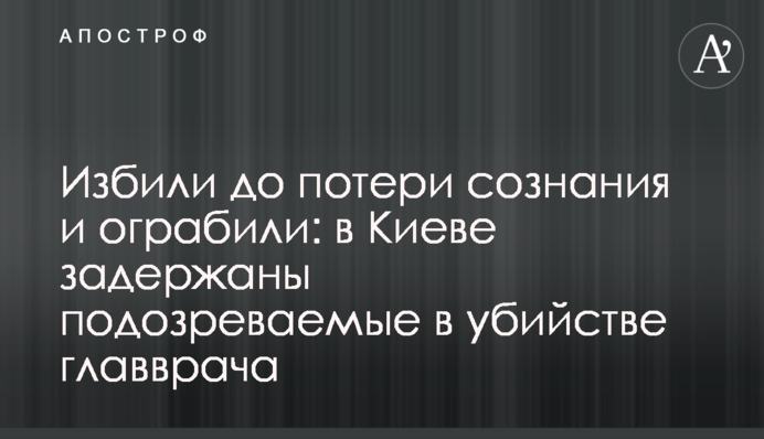 Избили до потери сознания и ограбили: в Киеве задержаны подозреваемые в убийстве главврача