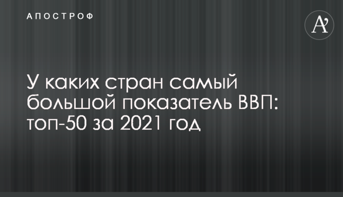 У каких стран самый большой показатель ВВП: топ-50 за 2021 год