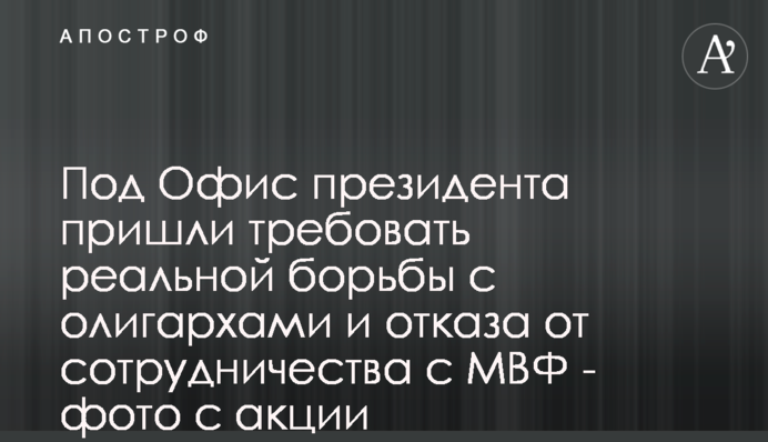 Під Офіс президента прийшли вимагати реальної боротьби з олігархами та відмови від співпраці з МВФ - фото з акції