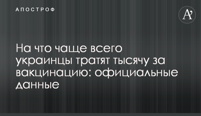 На что чаще всего украинцы тратят тысячу за вакцинацию: официальные данные