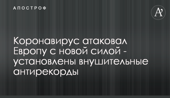 Коронавірус атакував Європу з новою силою - встановлені значні антирекорди