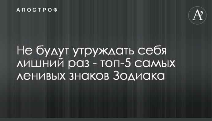 Не будуть турбувати себе зайвий раз - топ-5 найледачіших знаків Зодіаку