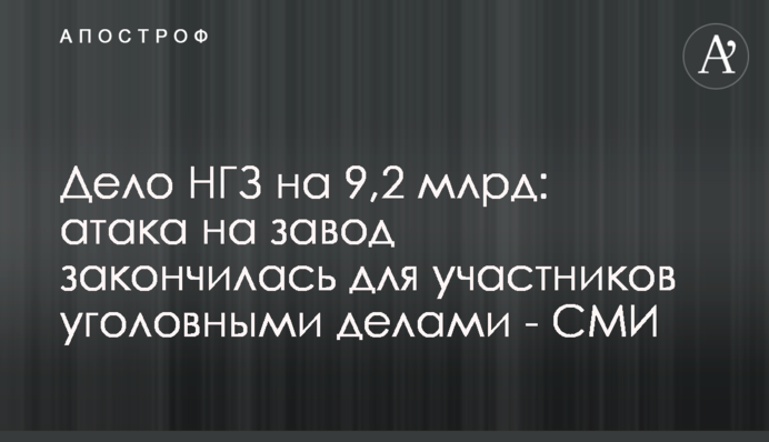 Дело НГЗ на 9,2 млрд: атака на завод закончилась для участников уголовными делами - СМИ