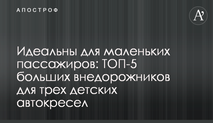Идеальны для маленьких пассажиров: ТОП-5 больших внедорожников для трех детских автокресел