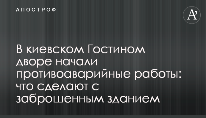 У київському Гостиному дворі розпочали протиаварійні роботи: що зроблять із занедбаною будівлею