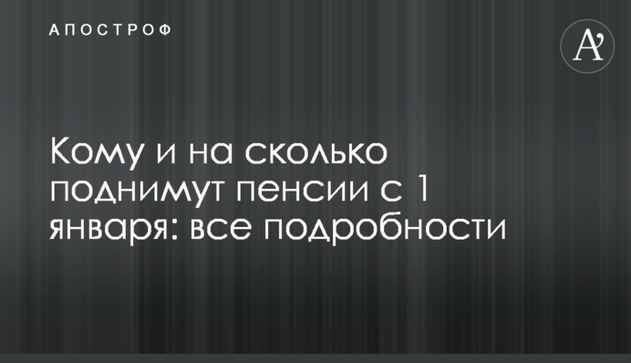 Кому і на скільки піднімуть пенсії з 1 січня: всі подробиці